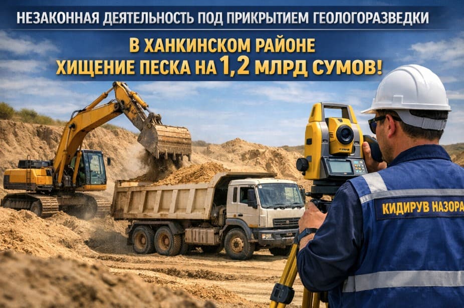 НЕЗАКОННАЯ ДЕЯТЕЛЬНОСТЬ ПОД ПРИКРЫТИЕМ ГЕОЛОГОРАЗВЕДКИ: В ХАНКИНСКОМ РАЙОНЕ ВЫЯВЛЕНО ХИЩЕНИЕ ПЕСКА НА 1,2 МИЛЛИАРДА СУМОВ