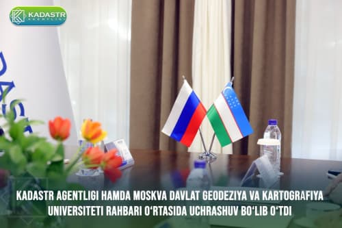 Kadastr agentligi hamda Moskva davlat geodeziya va kartografiya universiteti rahbari o‘rtasida uchrashuv bo‘lib o‘tdi