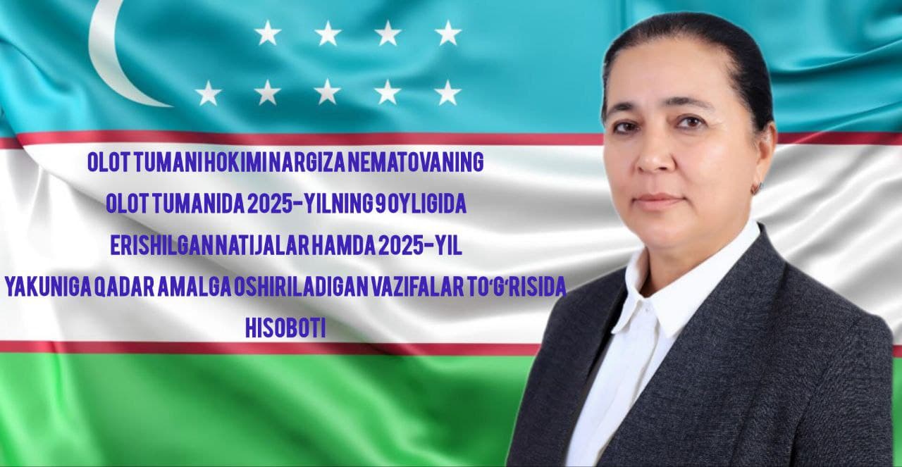 "Olot tumanida 2025-yilning 9 oyligida erishilgan natijalar hamda yil yakuniga qadar amalga oshiriladigan vazifalar to‘g‘risida” tuman hokimi Nargiza Nematovaning murojaati.