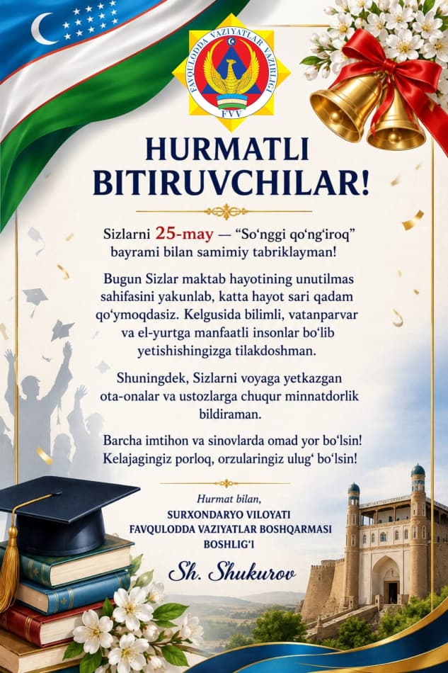 Hurmatli bitiruvchi yoshlar! Avvalo, Sizlarni 25-may — “So‘nggi qo‘ng‘iroq” bayrami bilan chin qalbimdan samimiy muborakbod etaman!